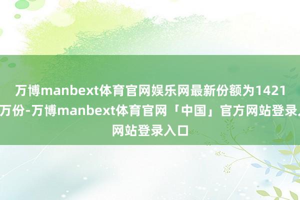 万博manbext体育官网娱乐网最新份额为1421.63万份-万博manbext体育官网「中国」官方网站登录入口