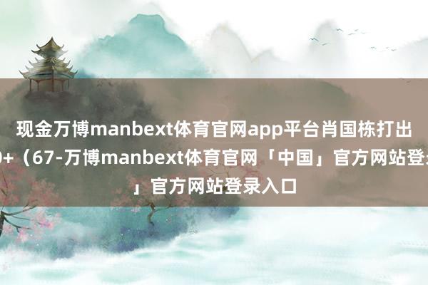 现金万博manbext体育官网app平台肖国栋打出3杆50+（67-万博manbext体育官网「中国」官方网站登录入口