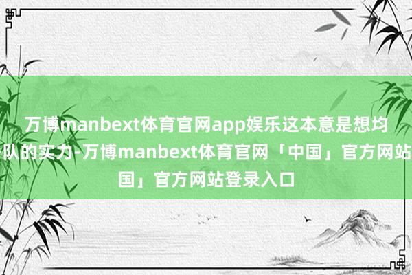 万博manbext体育官网app娱乐这本意是想均衡一下各队的实力-万博manbext体育官网「中国」官方网站登录入口