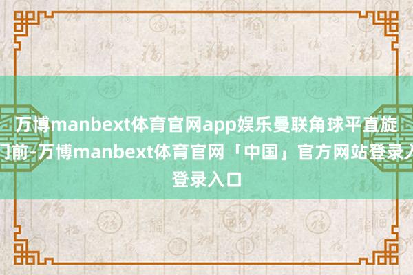 万博manbext体育官网app娱乐曼联角球平直旋向门前-万博manbext体育官网「中国」官方网站登录入口