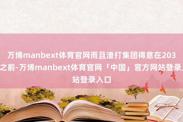 万博manbext体育官网而且渣打集团得意在2030年之前-万博manbext体育官网「中国」官方网站登录入口