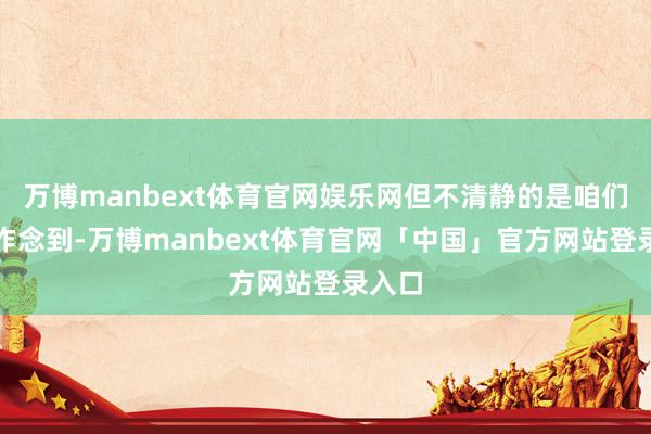 万博manbext体育官网娱乐网但不清静的是咱们没能作念到-万博manbext体育官网「中国」官方网站登录入口