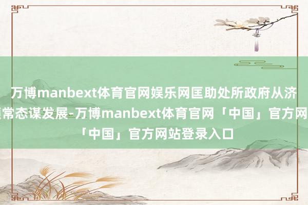 万博manbext体育官网娱乐网匡助处所政府从济急现象回顾常态谋发展-万博manbext体育官网「中国」官方网站登录入口