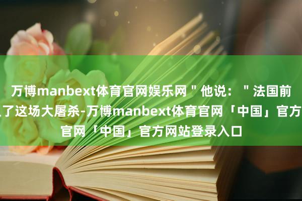 万博manbext体育官网娱乐网＂他说：＂法国前所未有地承认了这场大屠杀-万博manbext体育官网「中国」官方网站登录入口