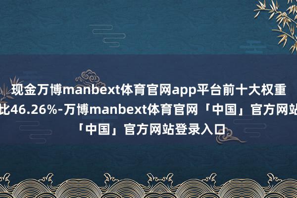 现金万博manbext体育官网app平台前十大权重股诡计占比46.26%-万博manbext体育官网「中国」官方网站登录入口