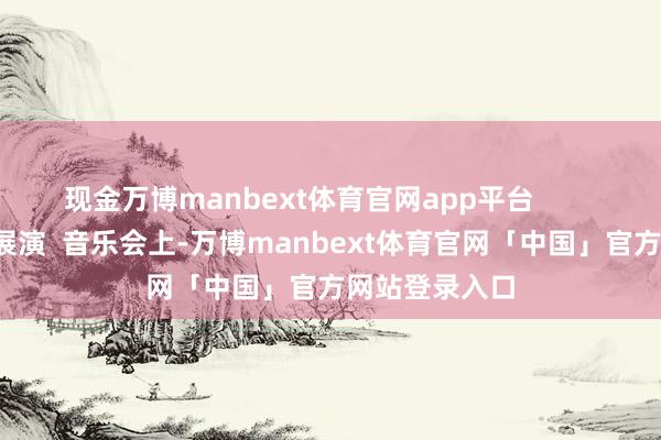 现金万博manbext体育官网app平台          音乐会节目展演  音乐会上-万博manbext体育官网「中国」官方网站登录入口