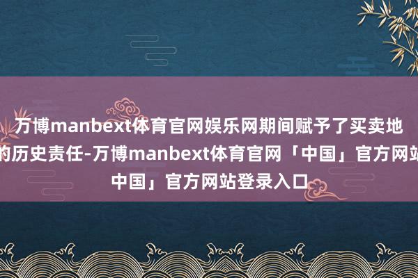 万博manbext体育官网娱乐网期间赋予了买卖地产行业新的历史责任-万博manbext体育官网「中国」官方网站登录入口