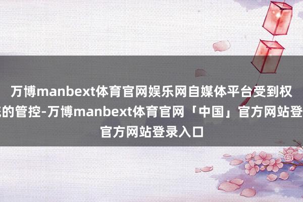 万博manbext体育官网娱乐网自媒体平台受到权益系统的管控-万博manbext体育官网「中国」官方网站登录入口